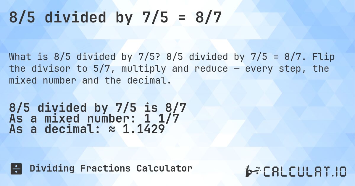 8/5 divided by 7/5 = 8/7. 8/5 divided by 7/5 = 8/7. Flip the divisor to 5/7, multiply and reduce — every step, the mixed number and the decimal.