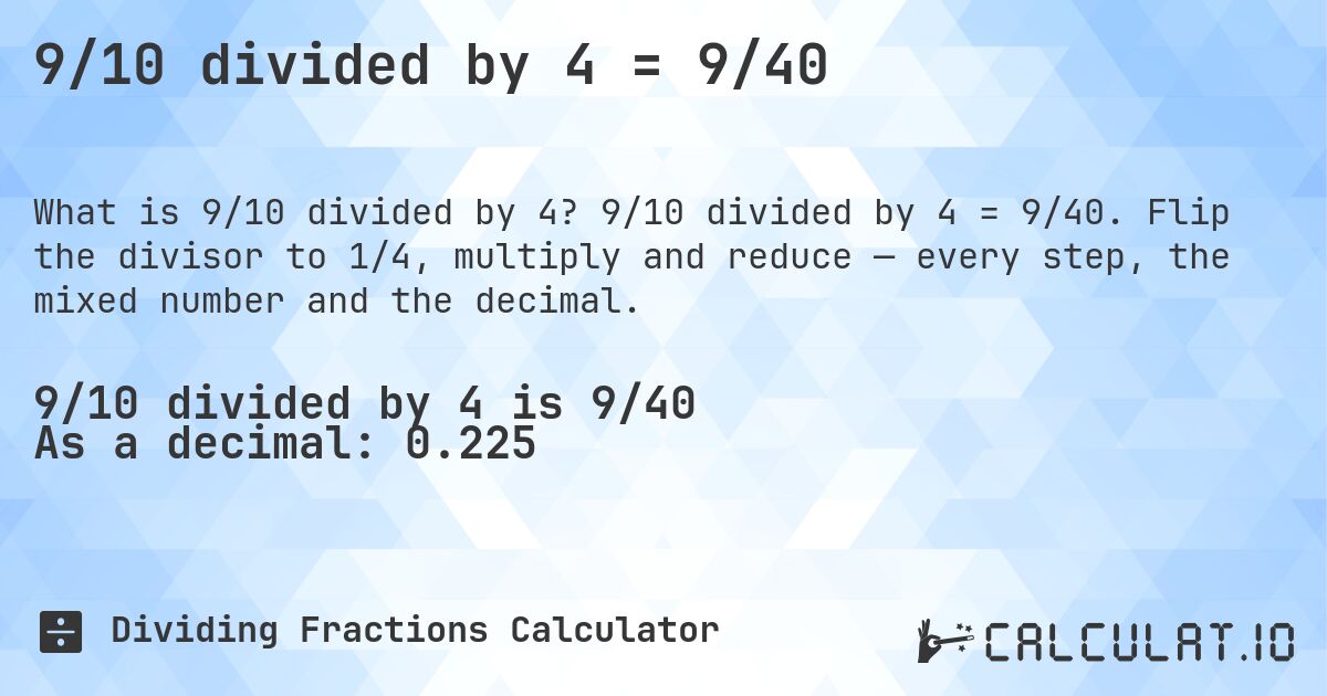 9/10 divided by 4 = 9/40. 9/10 divided by 4 = 9/40. Flip the divisor to 1/4, multiply and reduce — every step, the mixed number and the decimal.