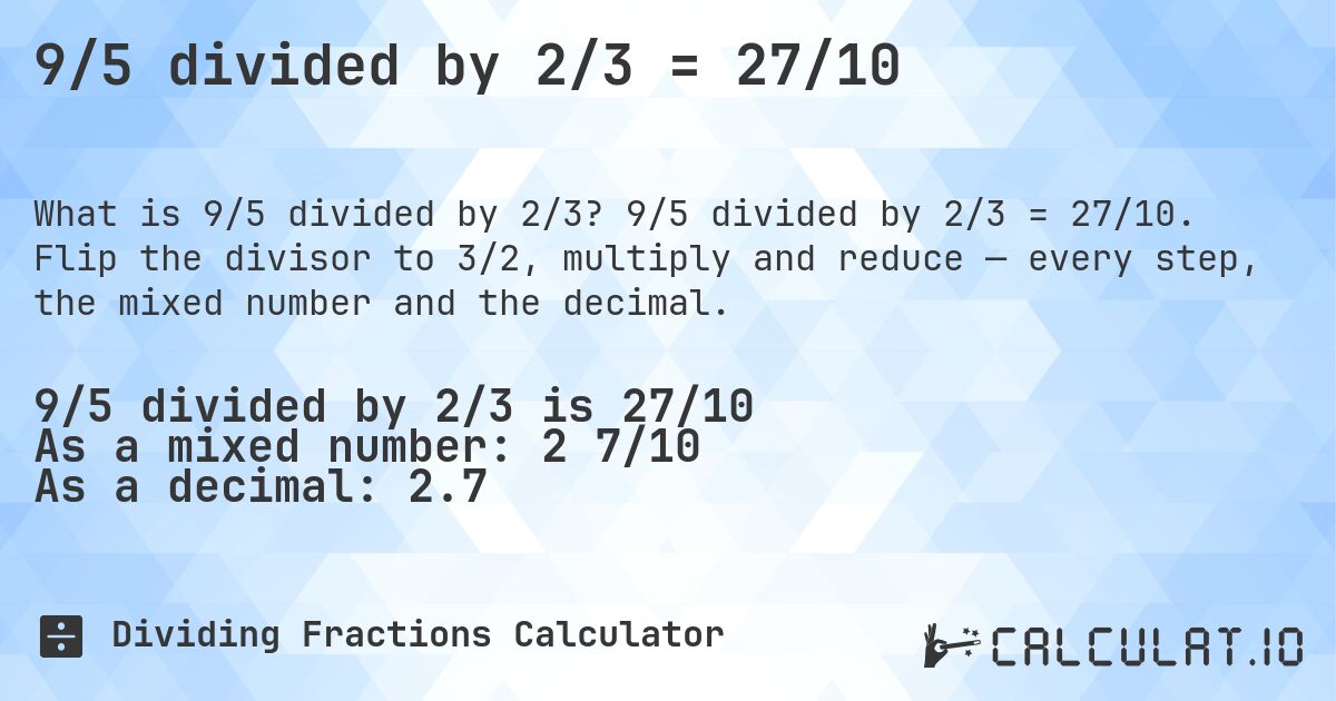 9/5 divided by 2/3 = 27/10. 9/5 divided by 2/3 = 27/10. Flip the divisor to 3/2, multiply and reduce — every step, the mixed number and the decimal.