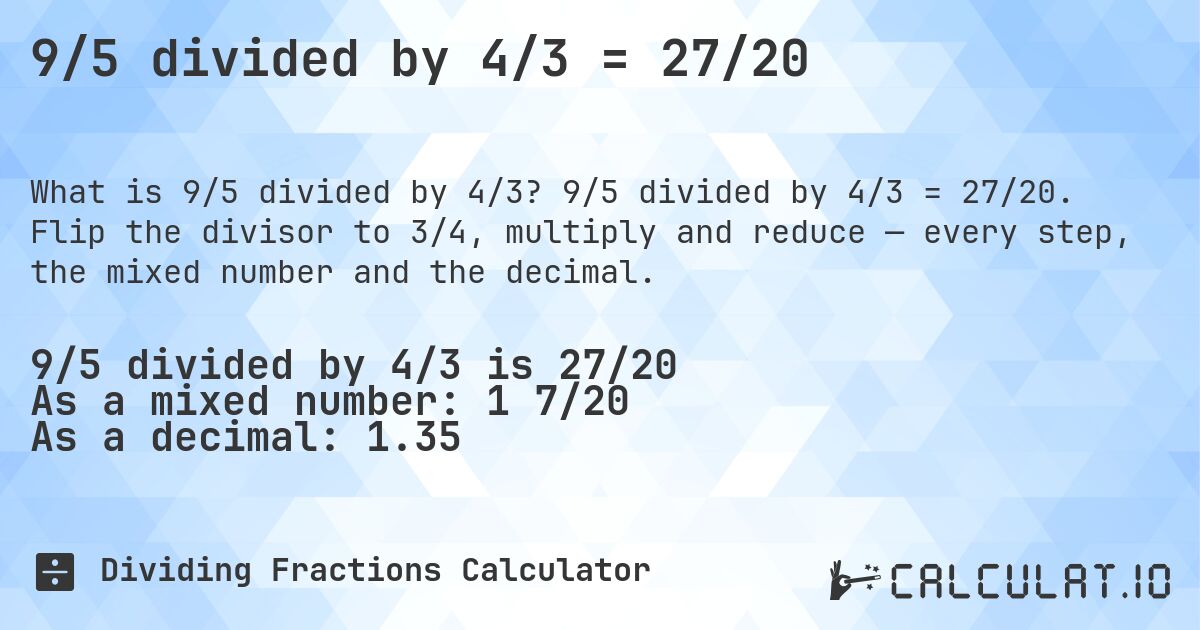 9/5 divided by 4/3 = 27/20. 9/5 divided by 4/3 = 27/20. Flip the divisor to 3/4, multiply and reduce — every step, the mixed number and the decimal.