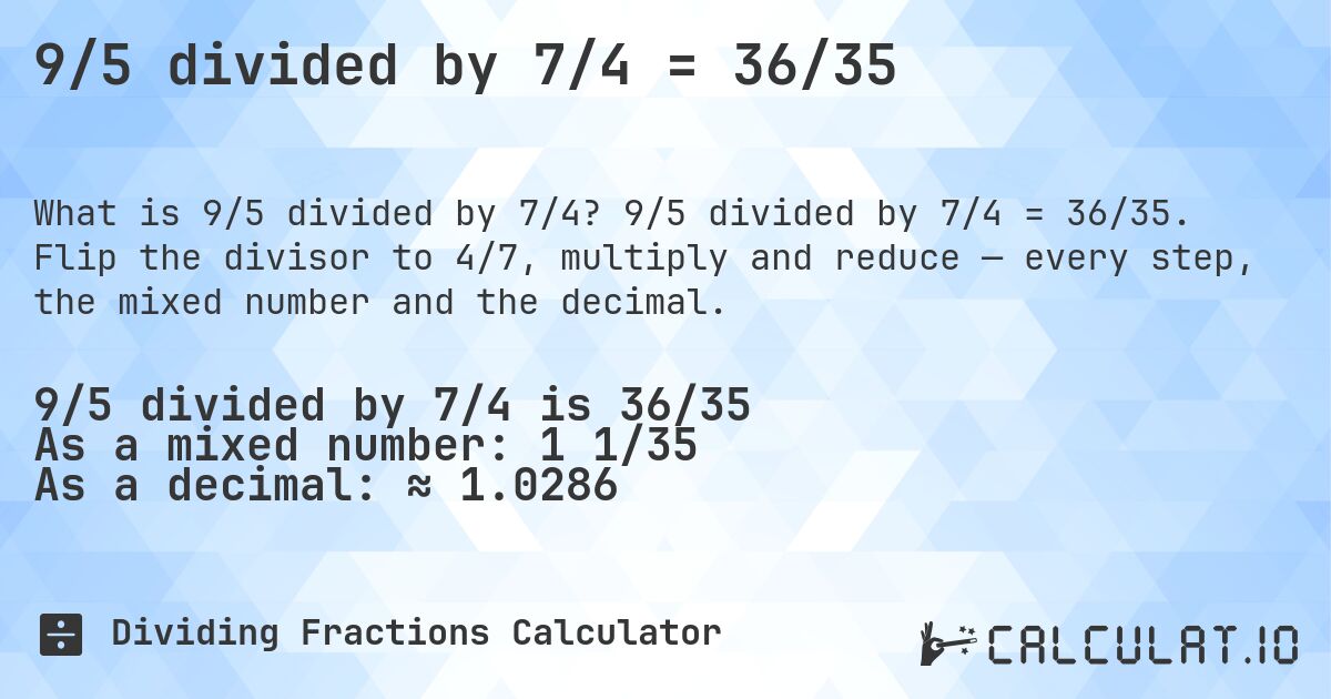 9/5 divided by 7/4 = 36/35. 9/5 divided by 7/4 = 36/35. Flip the divisor to 4/7, multiply and reduce — every step, the mixed number and the decimal.