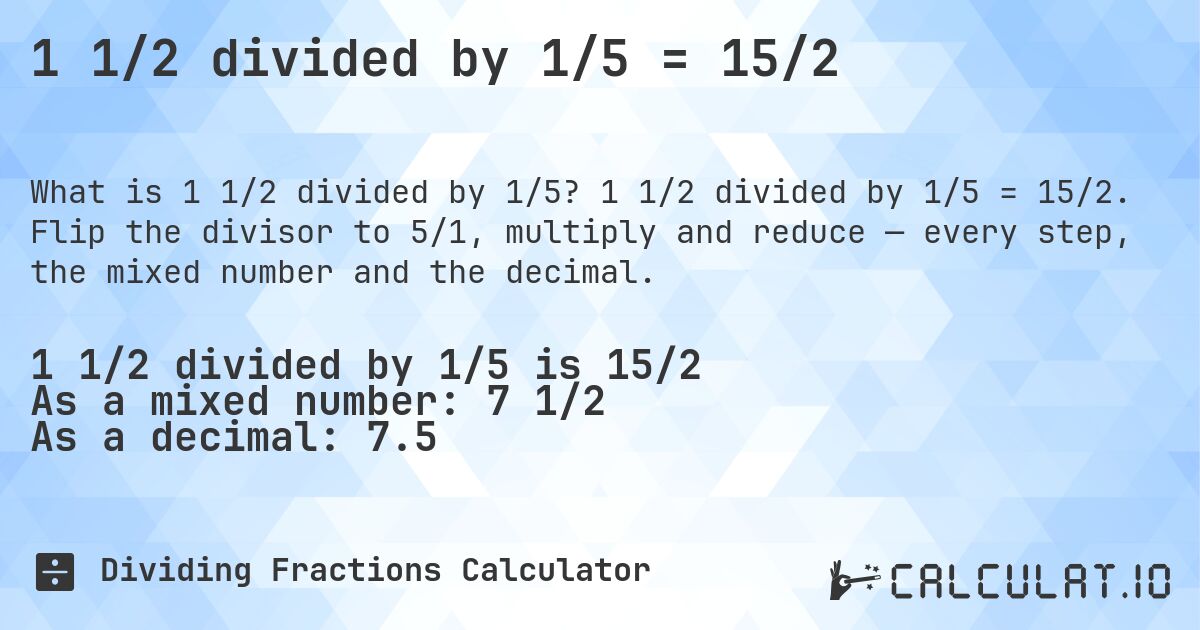 1 1/2 divided by 1/5 = 15/2. 1 1/2 divided by 1/5 = 15/2. Flip the divisor to 5/1, multiply and reduce — every step, the mixed number and the decimal.