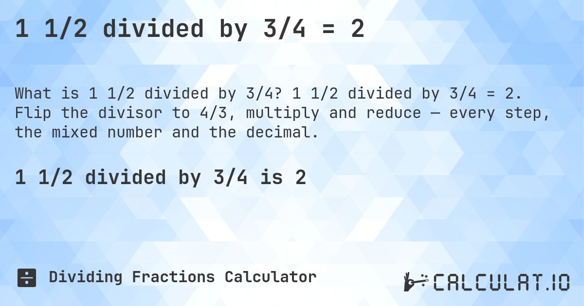 1 1/2 divided by 3/4 = 2. 1 1/2 divided by 3/4 = 2. Flip the divisor to 4/3, multiply and reduce — every step, the mixed number and the decimal.
