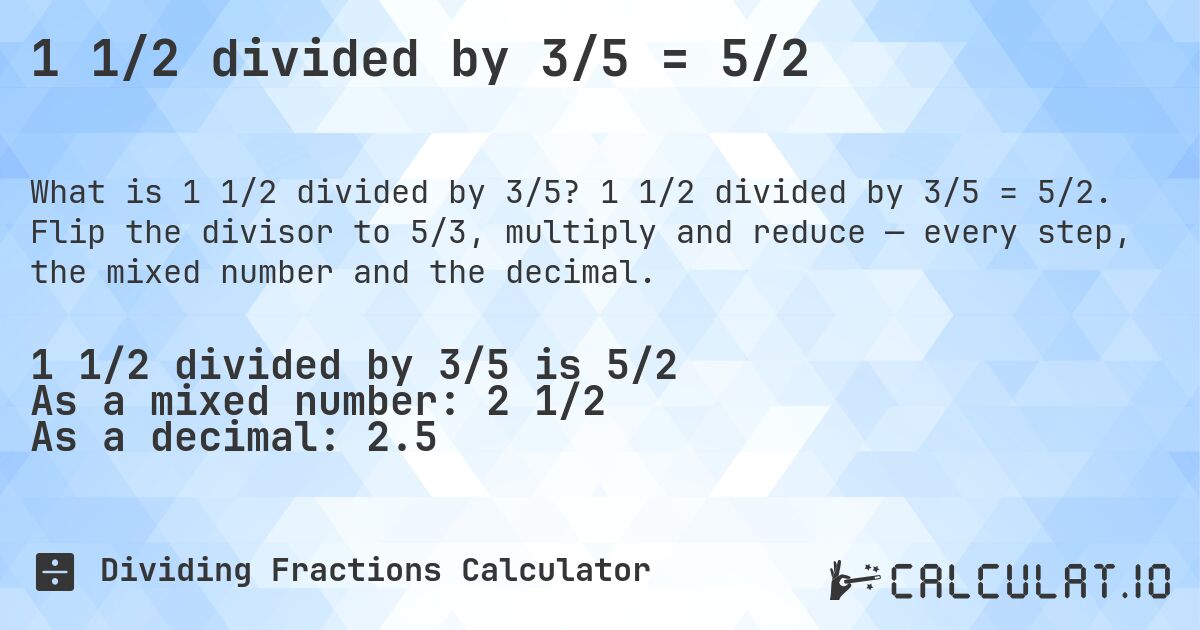 1 1/2 divided by 3/5 = 5/2. 1 1/2 divided by 3/5 = 5/2. Flip the divisor to 5/3, multiply and reduce — every step, the mixed number and the decimal.