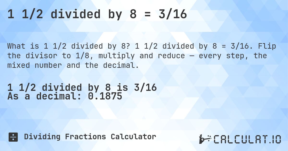1 1/2 divided by 8 = 3/16. 1 1/2 divided by 8 = 3/16. Flip the divisor to 1/8, multiply and reduce — every step, the mixed number and the decimal.
