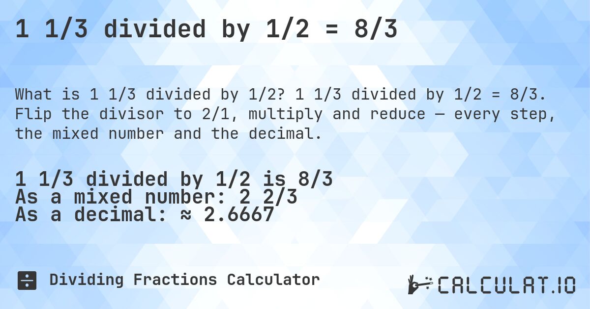 1 1/3 divided by 1/2 = 8/3. 1 1/3 divided by 1/2 = 8/3. Flip the divisor to 2/1, multiply and reduce — every step, the mixed number and the decimal.