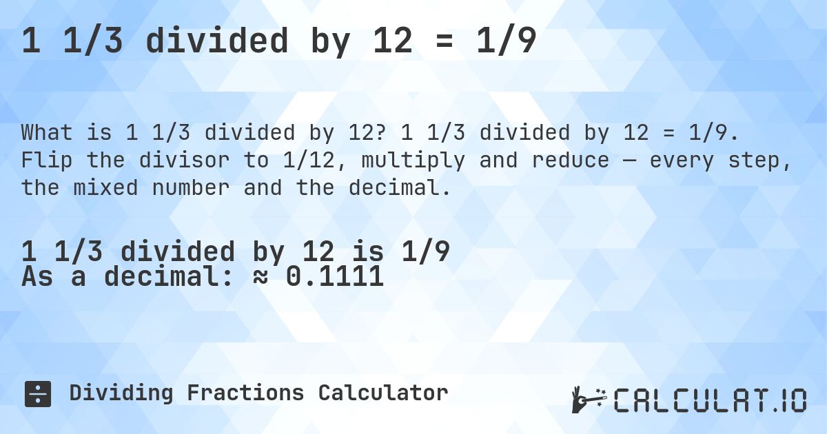 1 1/3 divided by 12 = 1/9. 1 1/3 divided by 12 = 1/9. Flip the divisor to 1/12, multiply and reduce — every step, the mixed number and the decimal.