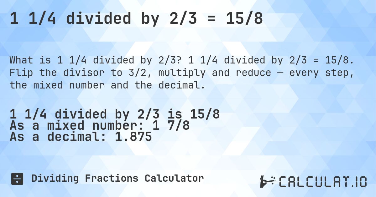 1 1/4 divided by 2/3 = 15/8. 1 1/4 divided by 2/3 = 15/8. Flip the divisor to 3/2, multiply and reduce — every step, the mixed number and the decimal.