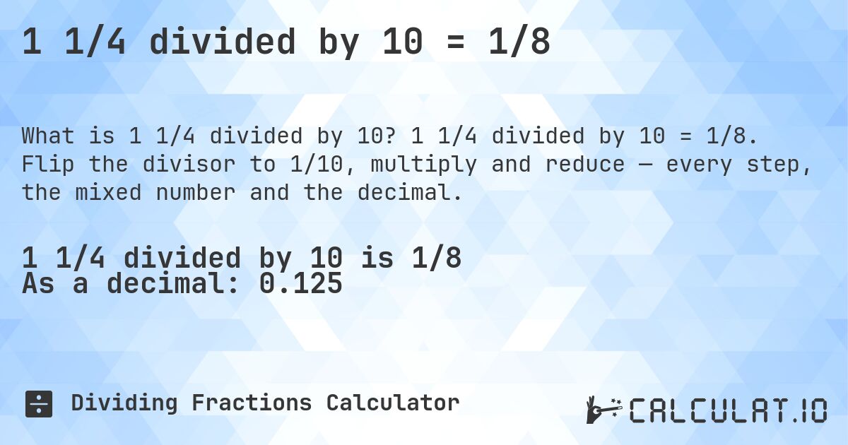 1 1/4 divided by 10 = 1/8. 1 1/4 divided by 10 = 1/8. Flip the divisor to 1/10, multiply and reduce — every step, the mixed number and the decimal.