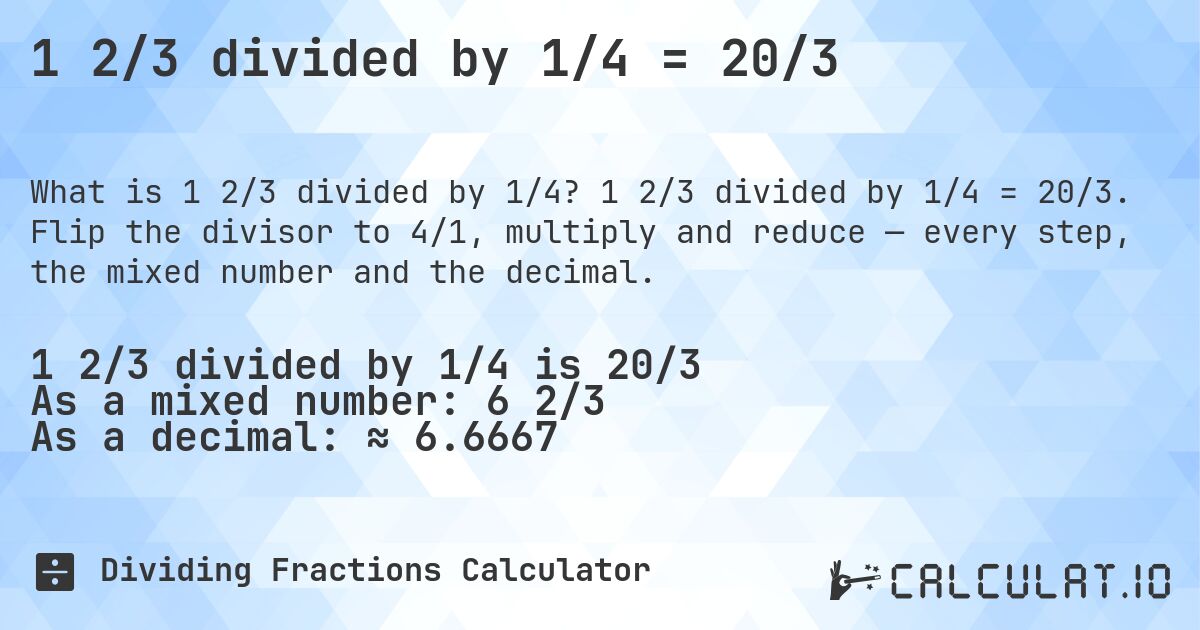 1 2/3 divided by 1/4 = 20/3. 1 2/3 divided by 1/4 = 20/3. Flip the divisor to 4/1, multiply and reduce — every step, the mixed number and the decimal.