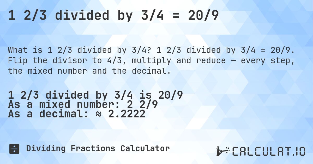 1 2/3 divided by 3/4 = 20/9. 1 2/3 divided by 3/4 = 20/9. Flip the divisor to 4/3, multiply and reduce — every step, the mixed number and the decimal.