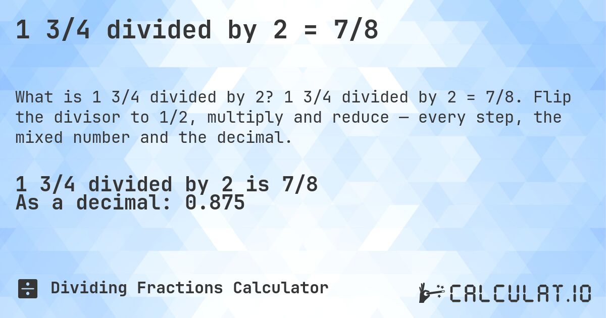 1 3/4 divided by 2 = 7/8. 1 3/4 divided by 2 = 7/8. Flip the divisor to 1/2, multiply and reduce — every step, the mixed number and the decimal.