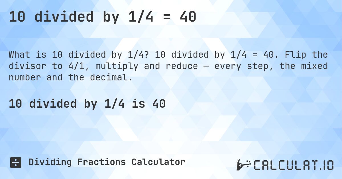 10 divided by 1/4 = 40. 10 divided by 1/4 = 40. Flip the divisor to 4/1, multiply and reduce — every step, the mixed number and the decimal.