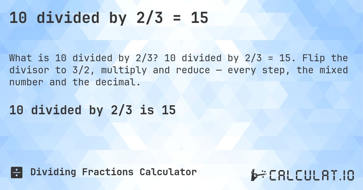 10 divided by 2/3 = 15. 10 divided by 2/3 = 15. Flip the divisor to 3/2, multiply and reduce — every step, the mixed number and the decimal.
