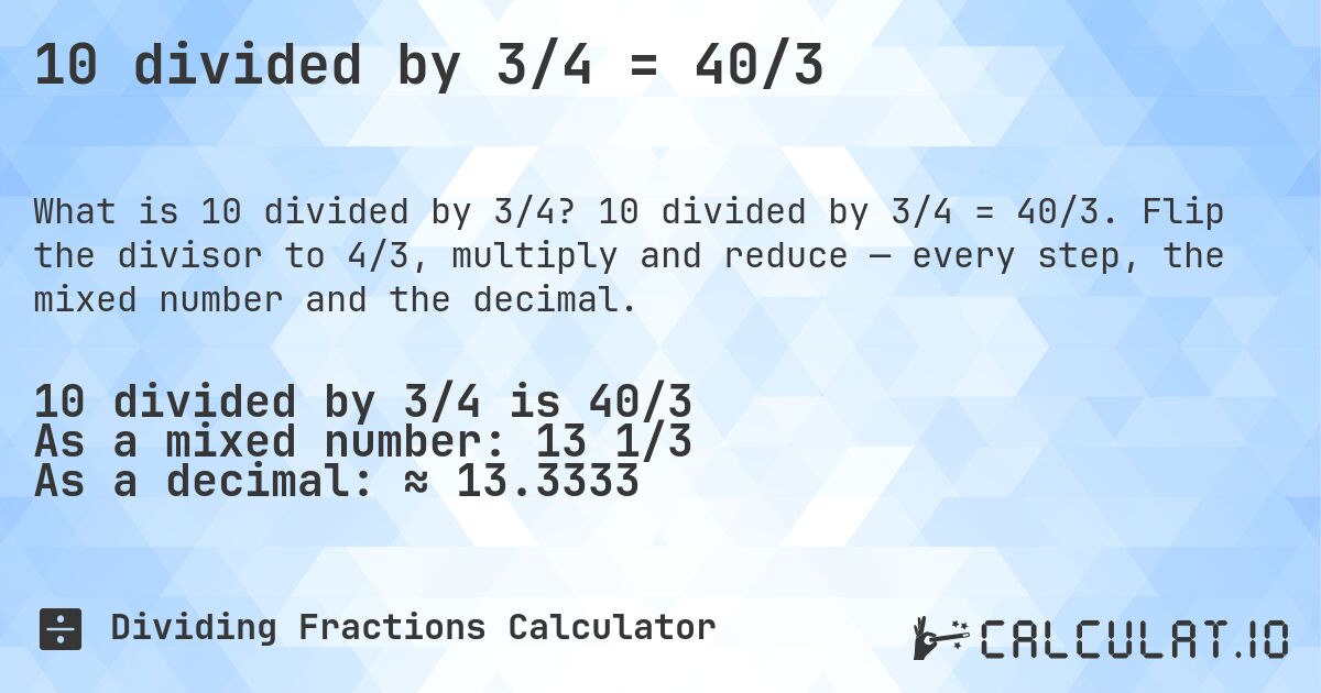 10 divided by 3/4 = 40/3. 10 divided by 3/4 = 40/3. Flip the divisor to 4/3, multiply and reduce — every step, the mixed number and the decimal.