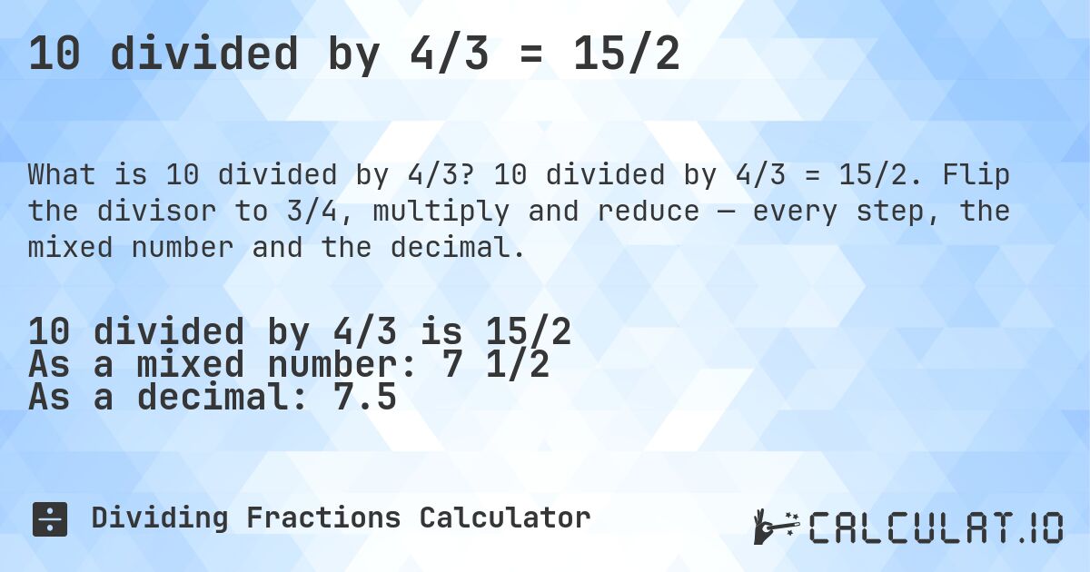 10 divided by 4/3 = 15/2. 10 divided by 4/3 = 15/2. Flip the divisor to 3/4, multiply and reduce — every step, the mixed number and the decimal.