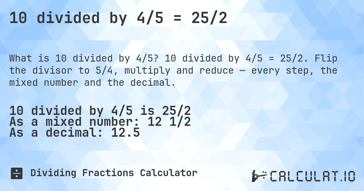 10 divided by 4/5 = 25/2. 10 divided by 4/5 = 25/2. Flip the divisor to 5/4, multiply and reduce — every step, the mixed number and the decimal.