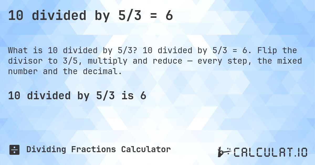 10 divided by 5/3 = 6. 10 divided by 5/3 = 6. Flip the divisor to 3/5, multiply and reduce — every step, the mixed number and the decimal.