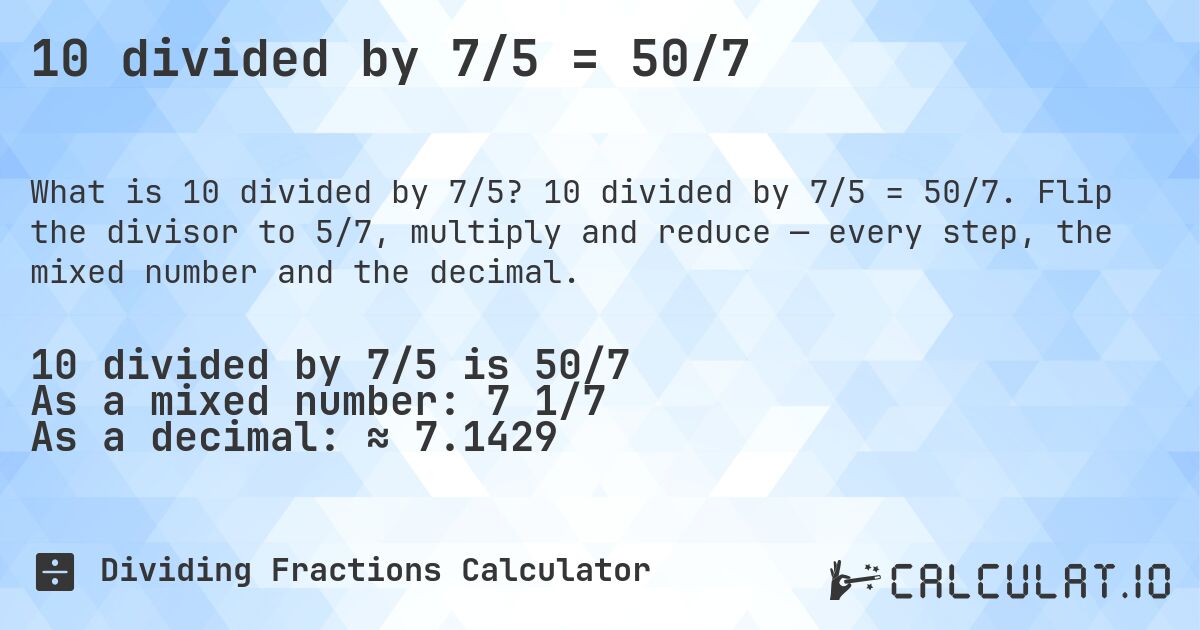 10 divided by 7/5 = 50/7. 10 divided by 7/5 = 50/7. Flip the divisor to 5/7, multiply and reduce — every step, the mixed number and the decimal.