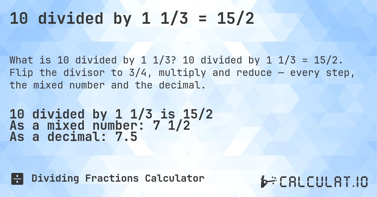10 divided by 1 1/3 = 15/2. 10 divided by 1 1/3 = 15/2. Flip the divisor to 3/4, multiply and reduce — every step, the mixed number and the decimal.