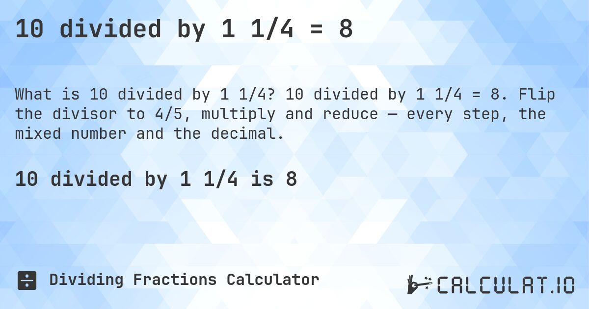 10 divided by 1 1/4 = 8. 10 divided by 1 1/4 = 8. Flip the divisor to 4/5, multiply and reduce — every step, the mixed number and the decimal.