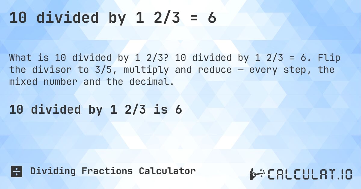 10 divided by 1 2/3 = 6. 10 divided by 1 2/3 = 6. Flip the divisor to 3/5, multiply and reduce — every step, the mixed number and the decimal.