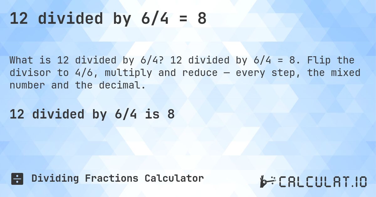 12 divided by 6/4 = 8. 12 divided by 6/4 = 8. Flip the divisor to 4/6, multiply and reduce — every step, the mixed number and the decimal.