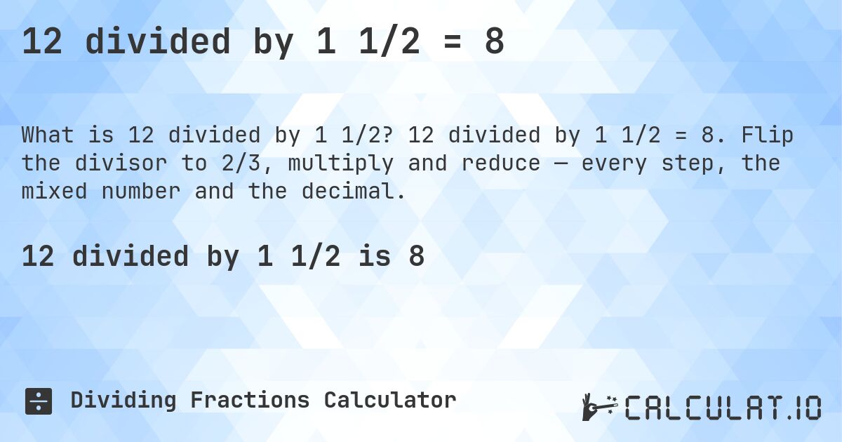 12 divided by 1 1/2 = 8. 12 divided by 1 1/2 = 8. Flip the divisor to 2/3, multiply and reduce — every step, the mixed number and the decimal.