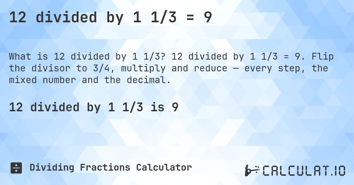12 divided by 1 1/3 = 9. 12 divided by 1 1/3 = 9. Flip the divisor to 3/4, multiply and reduce — every step, the mixed number and the decimal.