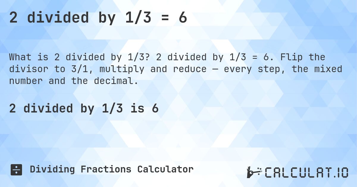 2 divided by 1/3 = 6. 2 divided by 1/3 = 6. Flip the divisor to 3/1, multiply and reduce — every step, the mixed number and the decimal.