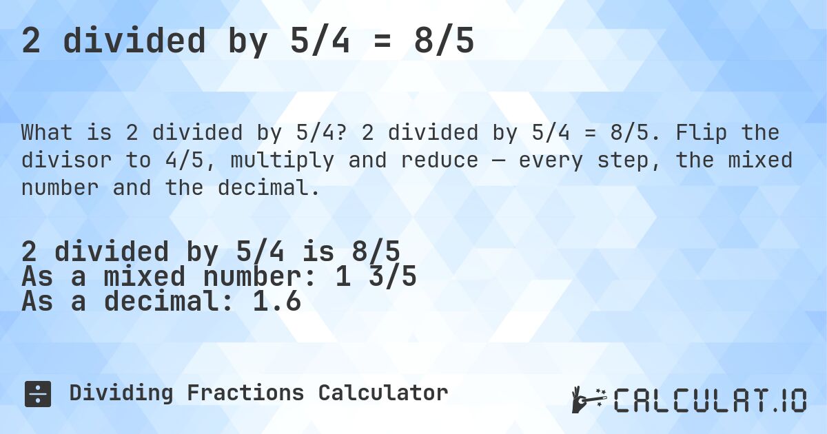 2 divided by 5/4 = 8/5. 2 divided by 5/4 = 8/5. Flip the divisor to 4/5, multiply and reduce — every step, the mixed number and the decimal.