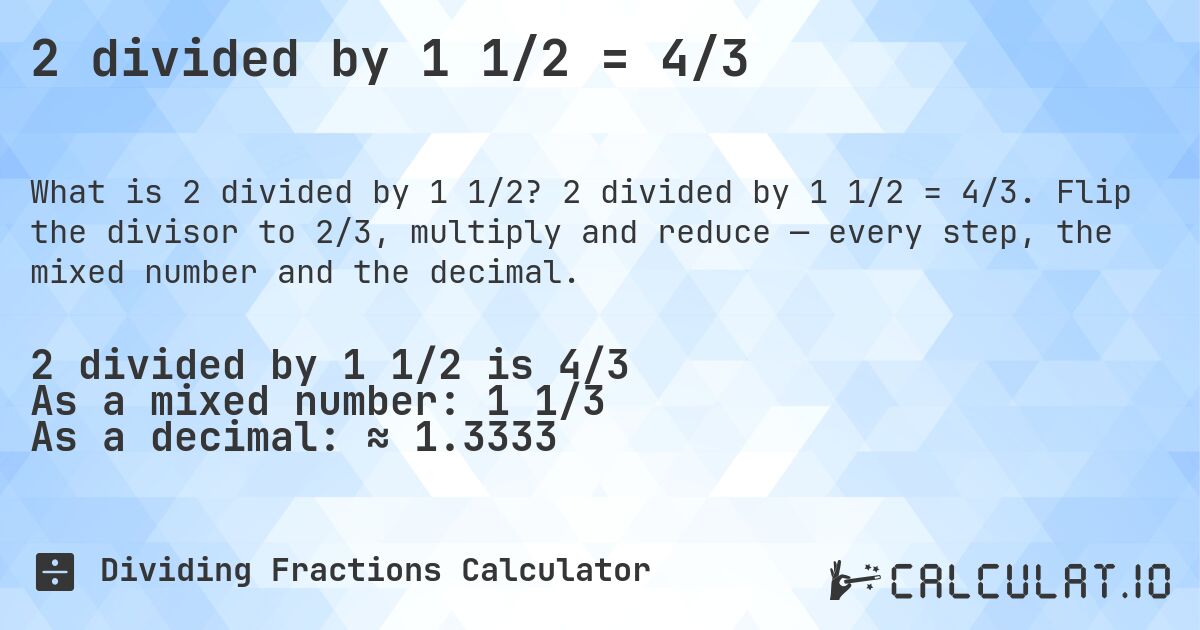 2 divided by 1 1/2 = 4/3. 2 divided by 1 1/2 = 4/3. Flip the divisor to 2/3, multiply and reduce — every step, the mixed number and the decimal.