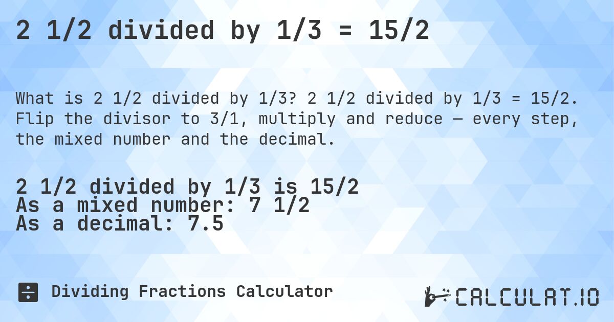 2 1/2 divided by 1/3 = 15/2. 2 1/2 divided by 1/3 = 15/2. Flip the divisor to 3/1, multiply and reduce — every step, the mixed number and the decimal.