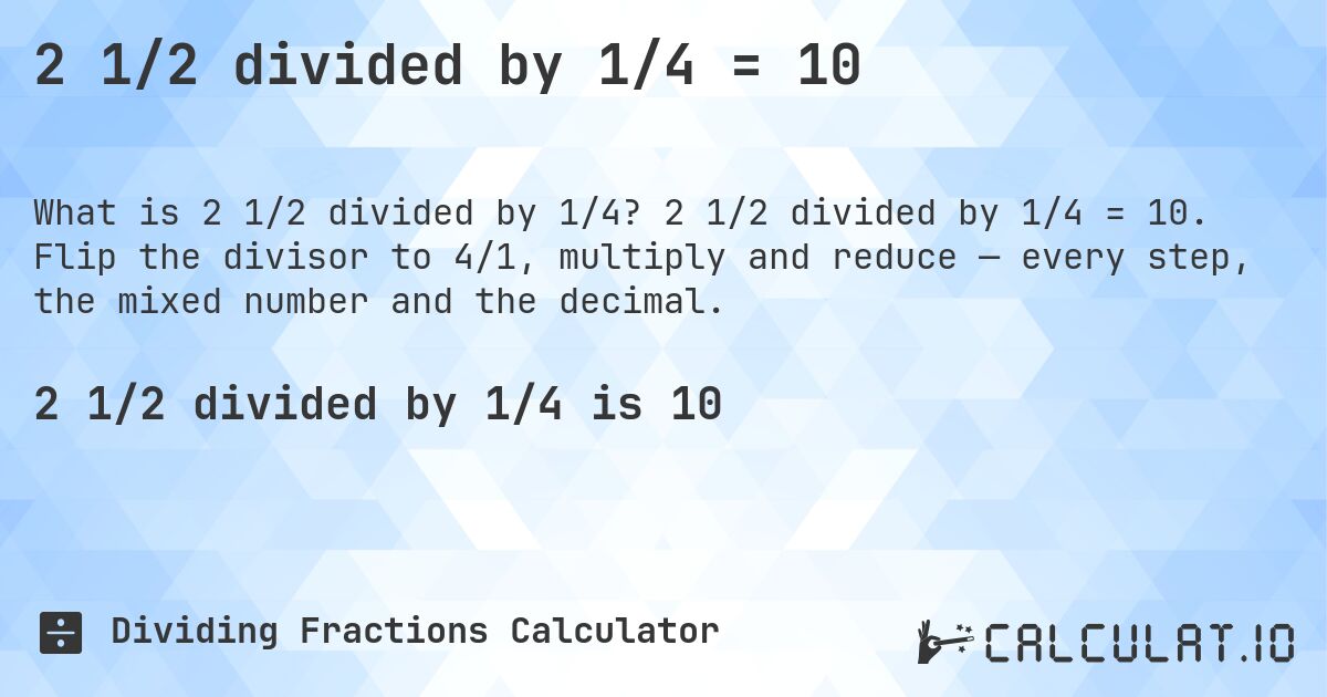 2 1/2 divided by 1/4 = 10. 2 1/2 divided by 1/4 = 10. Flip the divisor to 4/1, multiply and reduce — every step, the mixed number and the decimal.