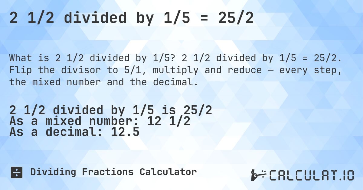 2 1/2 divided by 1/5 = 25/2. 2 1/2 divided by 1/5 = 25/2. Flip the divisor to 5/1, multiply and reduce — every step, the mixed number and the decimal.