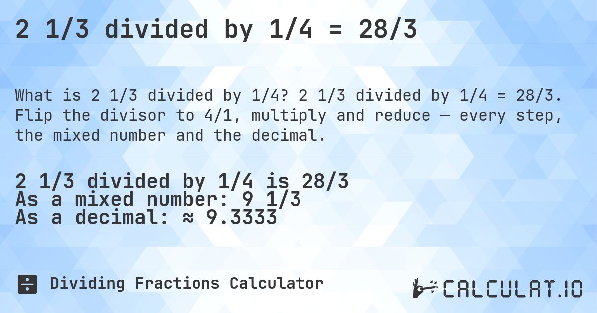 2 1/3 divided by 1/4 = 28/3. 2 1/3 divided by 1/4 = 28/3. Flip the divisor to 4/1, multiply and reduce — every step, the mixed number and the decimal.