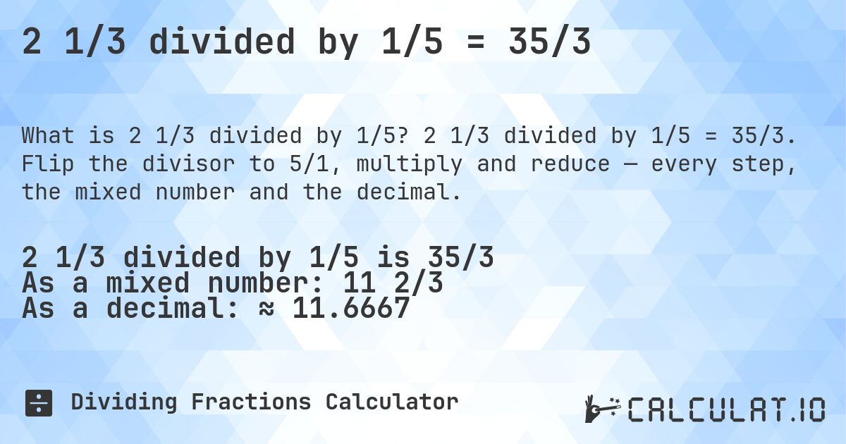2 1/3 divided by 1/5 = 35/3. 2 1/3 divided by 1/5 = 35/3. Flip the divisor to 5/1, multiply and reduce — every step, the mixed number and the decimal.