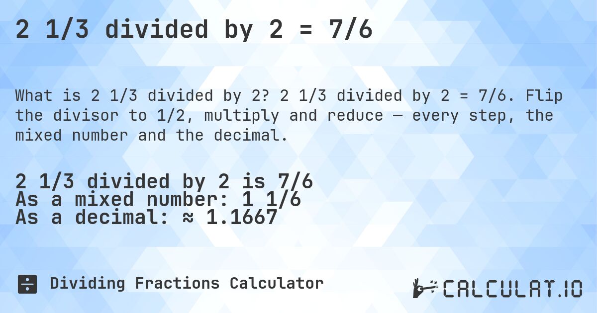 2 1/3 divided by 2 = 7/6. 2 1/3 divided by 2 = 7/6. Flip the divisor to 1/2, multiply and reduce — every step, the mixed number and the decimal.