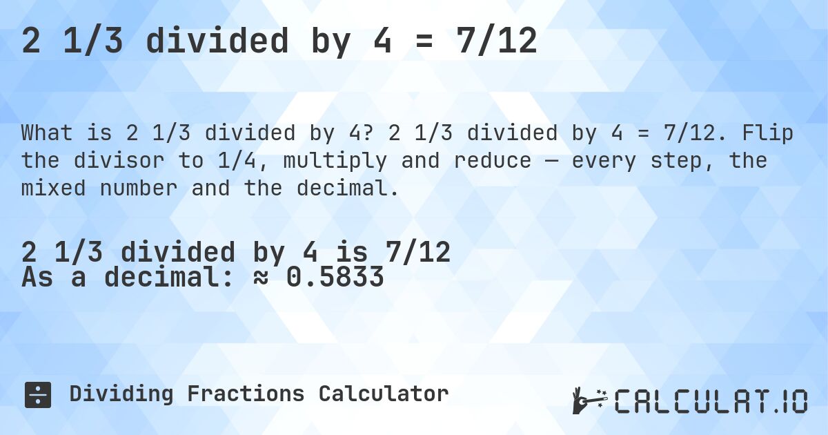 2 1/3 divided by 4 = 7/12. 2 1/3 divided by 4 = 7/12. Flip the divisor to 1/4, multiply and reduce — every step, the mixed number and the decimal.