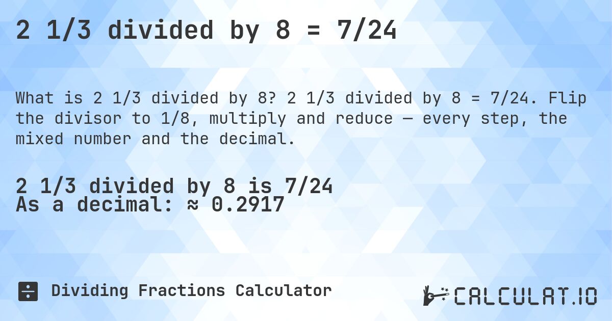 2 1/3 divided by 8 = 7/24. 2 1/3 divided by 8 = 7/24. Flip the divisor to 1/8, multiply and reduce — every step, the mixed number and the decimal.