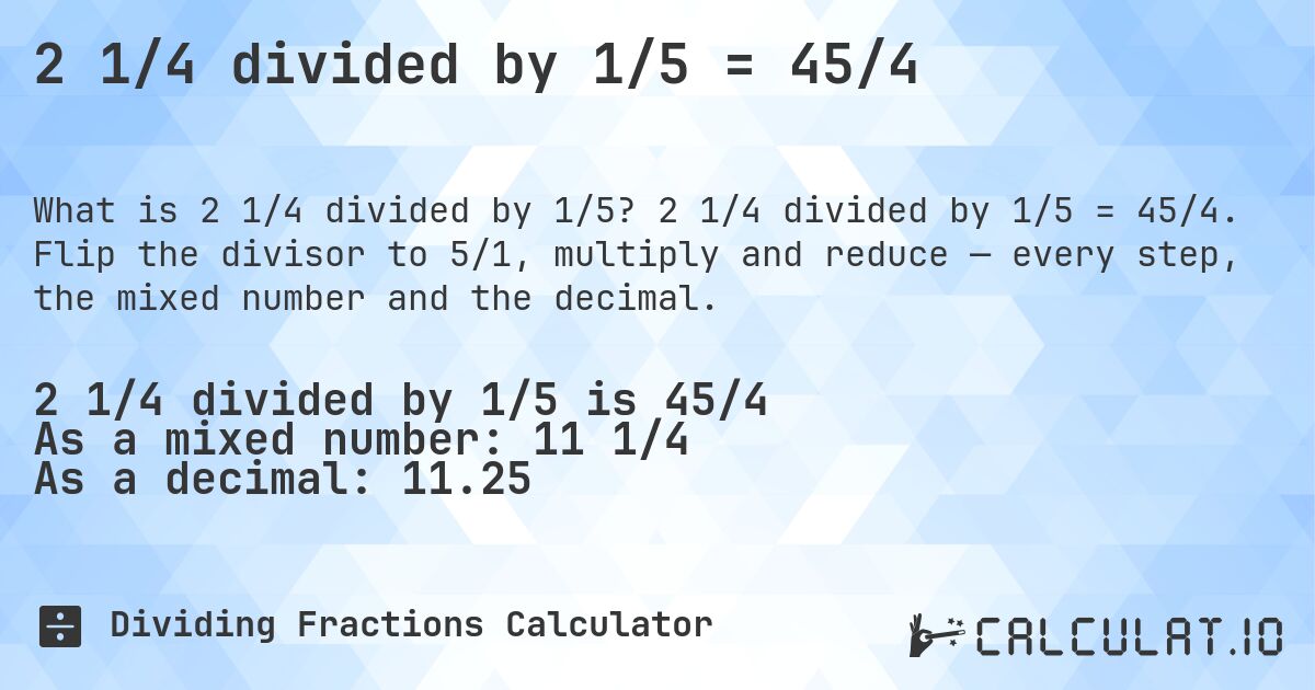 2 1/4 divided by 1/5 = 45/4. 2 1/4 divided by 1/5 = 45/4. Flip the divisor to 5/1, multiply and reduce — every step, the mixed number and the decimal.