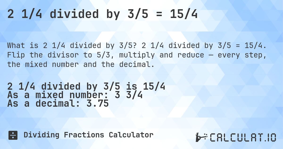 2 1/4 divided by 3/5 = 15/4. 2 1/4 divided by 3/5 = 15/4. Flip the divisor to 5/3, multiply and reduce — every step, the mixed number and the decimal.