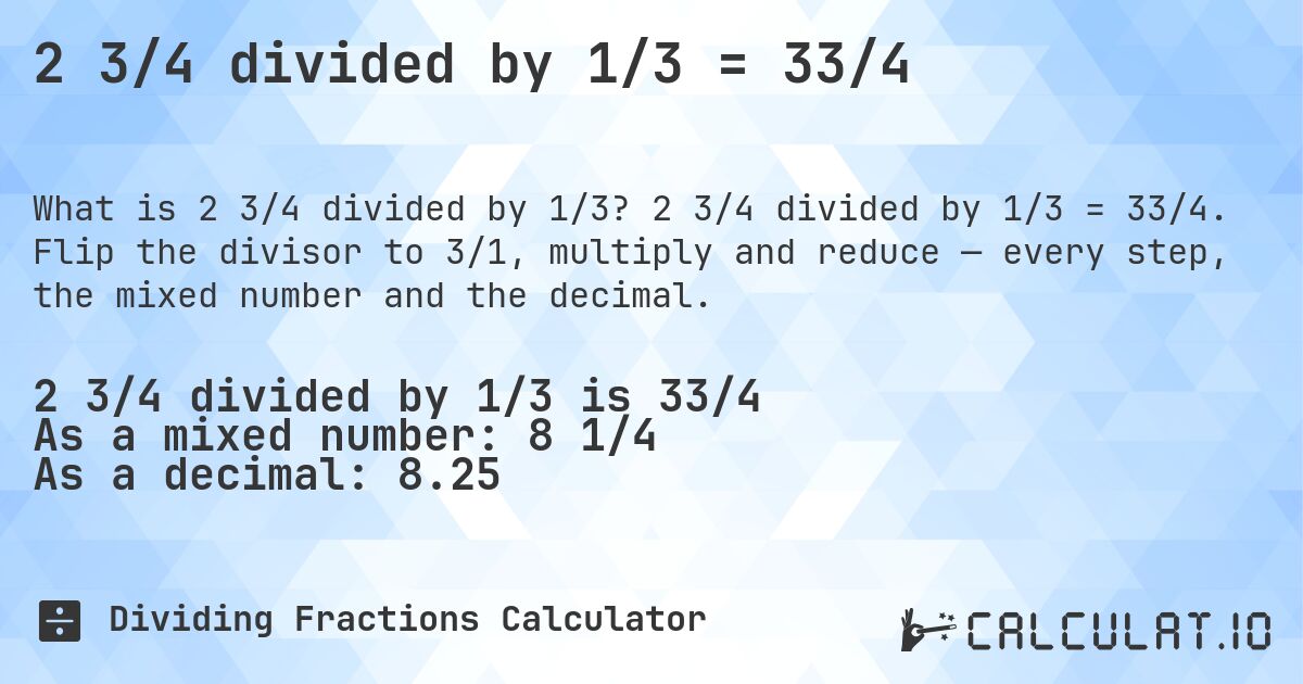 2 3/4 divided by 1/3 = 33/4. 2 3/4 divided by 1/3 = 33/4. Flip the divisor to 3/1, multiply and reduce — every step, the mixed number and the decimal.