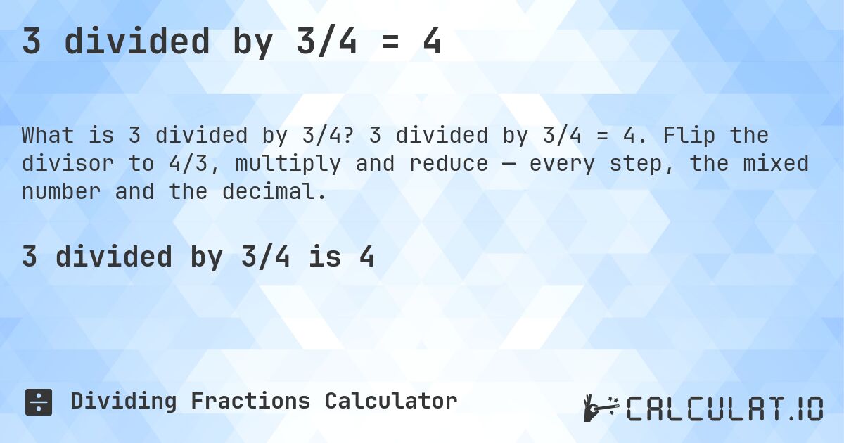 3 divided by 3/4 = 4. 3 divided by 3/4 = 4. Flip the divisor to 4/3, multiply and reduce — every step, the mixed number and the decimal.