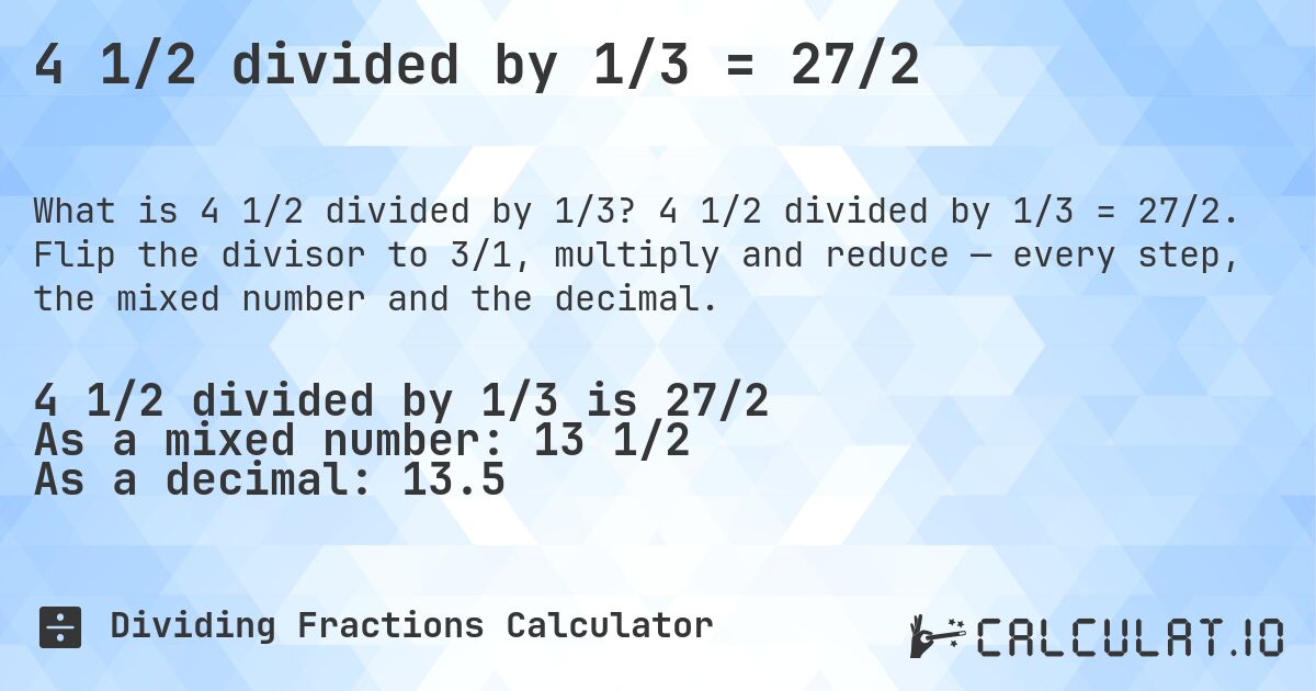 4 1/2 divided by 1/3 = 27/2. 4 1/2 divided by 1/3 = 27/2. Flip the divisor to 3/1, multiply and reduce — every step, the mixed number and the decimal.