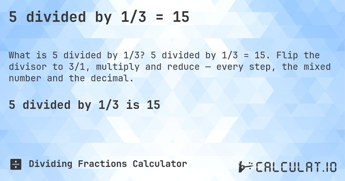 5 divided by 1/3 = 15. 5 divided by 1/3 = 15. Flip the divisor to 3/1, multiply and reduce — every step, the mixed number and the decimal.