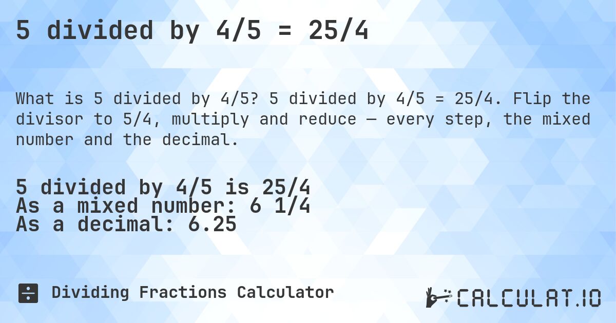 5 divided by 4/5 = 25/4. 5 divided by 4/5 = 25/4. Flip the divisor to 5/4, multiply and reduce — every step, the mixed number and the decimal.