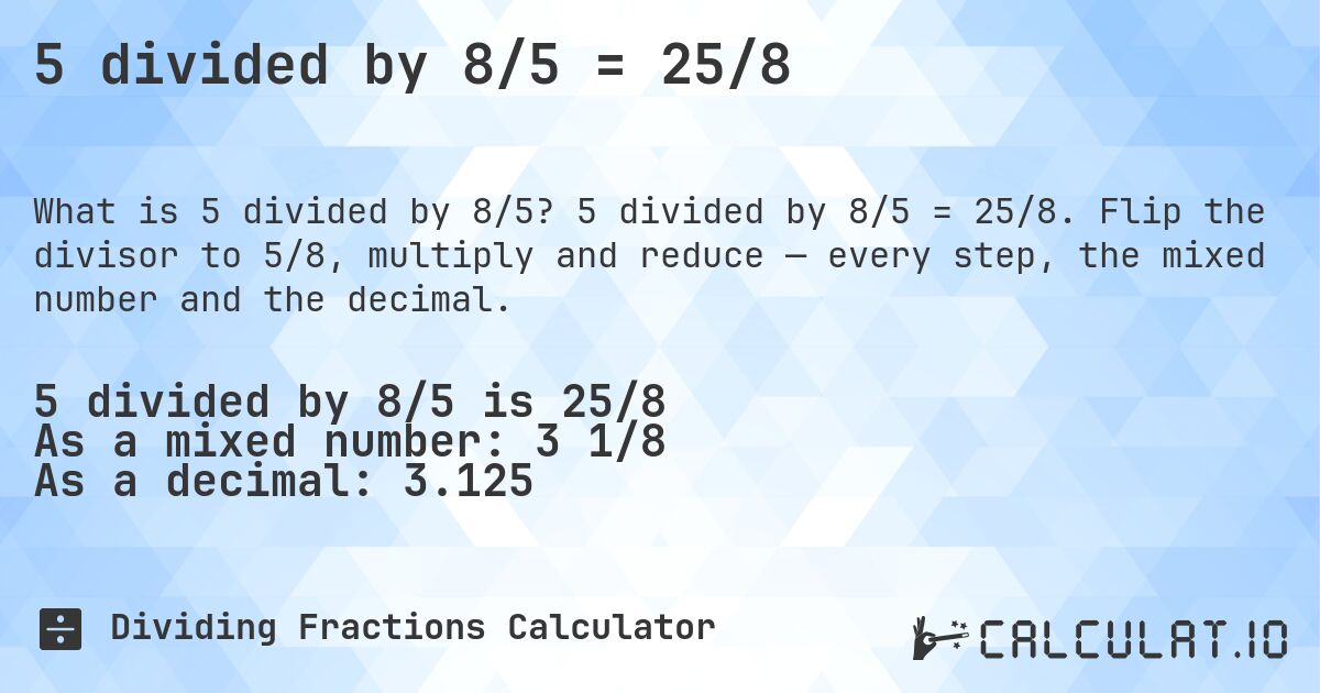5 divided by 8/5 = 25/8. 5 divided by 8/5 = 25/8. Flip the divisor to 5/8, multiply and reduce — every step, the mixed number and the decimal.