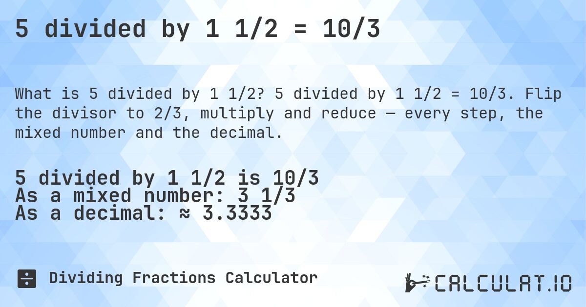 5 divided by 1 1/2 = 10/3. 5 divided by 1 1/2 = 10/3. Flip the divisor to 2/3, multiply and reduce — every step, the mixed number and the decimal.