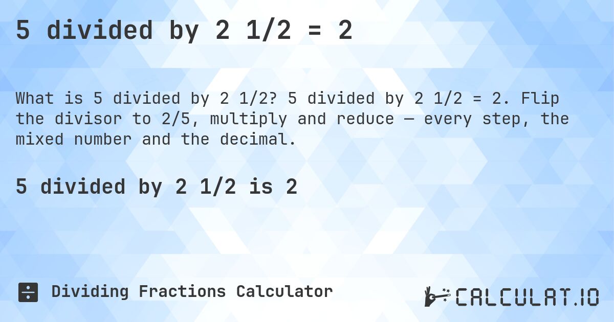 5 divided by 2 1/2 = 2. 5 divided by 2 1/2 = 2. Flip the divisor to 2/5, multiply and reduce — every step, the mixed number and the decimal.